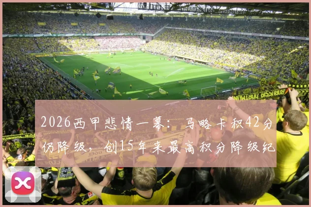 2026西甲悲情一幕:马略卡积42分仍降级,创15年来最高积分降级纪录,原因何在?