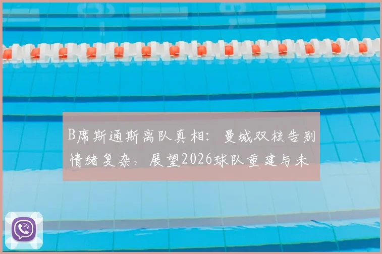 B席斯通斯离队真相：曼城双核告别情绪复杂，展望2026球队重建与未来成功之路
