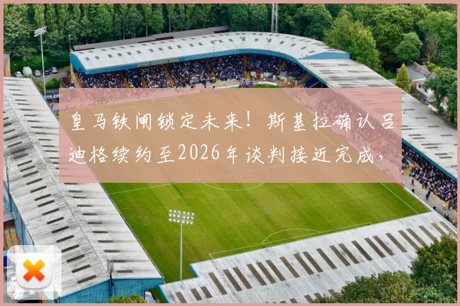 皇马铁闸锁定未来！斯基拉确认吕迪格续约至2026年谈判接近完成，深度解析其年薪、表现与后防核心价值