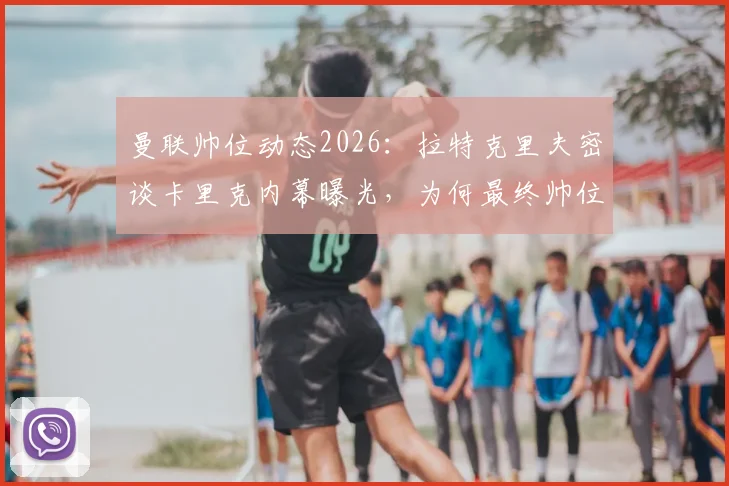曼联帅位动态2026：拉特克里夫密谈卡里克内幕曝光，为何最终帅位仍悬而未决？