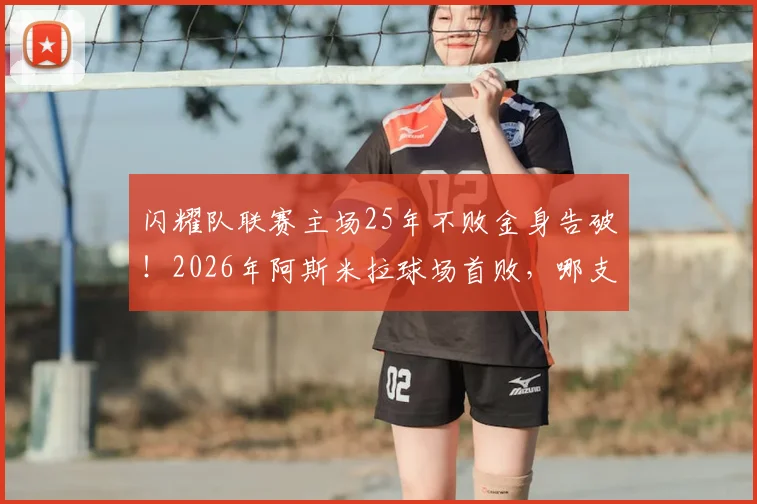 闪耀队联赛主场25年不败金身告破!2026年阿斯米拉球场首败,哪支球队攻陷堡垒?附全场复盘与分析