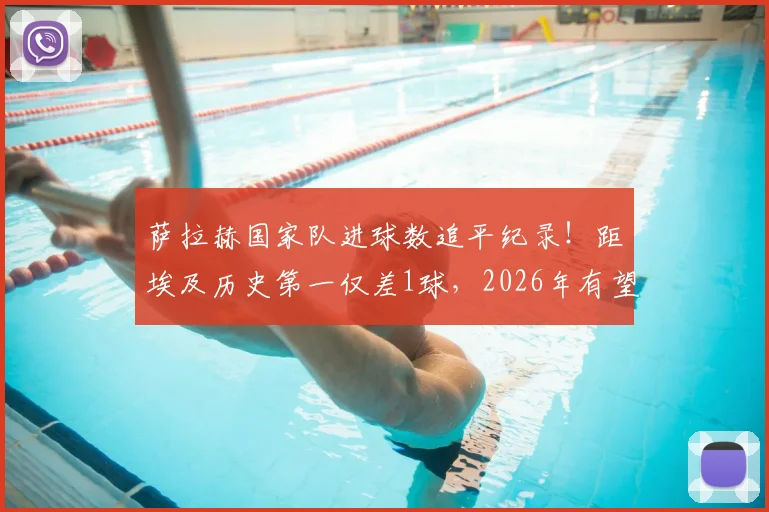 萨拉赫国家队进球数追平纪录！距埃及历史第一仅差1球，2026年有望超越主帅哈桑