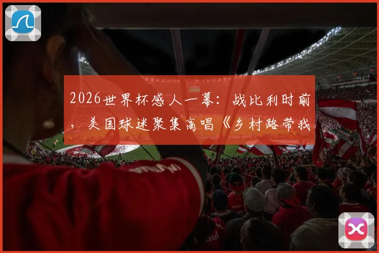 2026世界杯感人一幕:战比利时前,美国球迷聚集高唱《乡村路带我回家》助威,完整视频与背景解析
