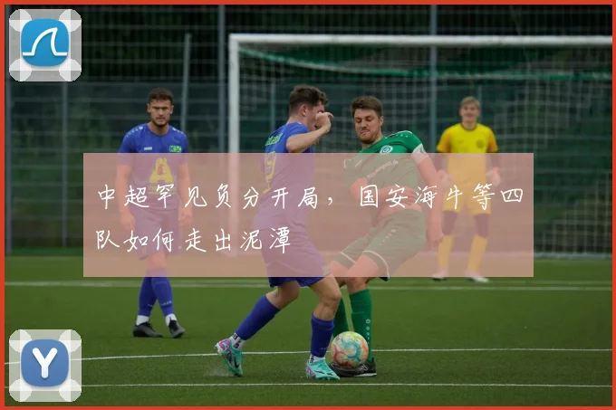 中超罕见负分开局，国安海牛等四队如何走出泥潭
