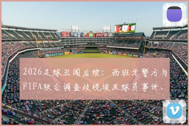 2026足球丑闻后续：西班牙警方与FIFA联合调查歧视埃及球员事件，进展与各方反应一览