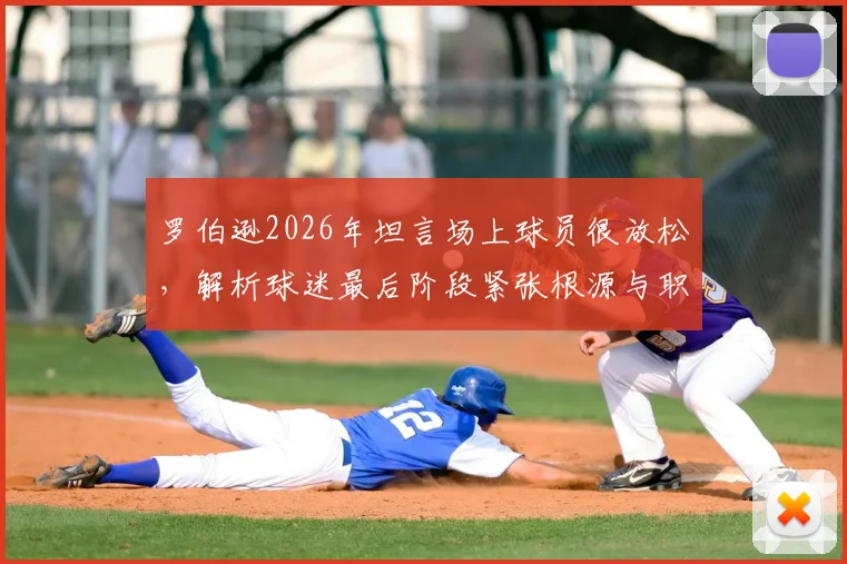 罗伯逊2026年坦言场上球员很放松,解析球迷最后阶段紧张根源与职业球员心态调整秘诀