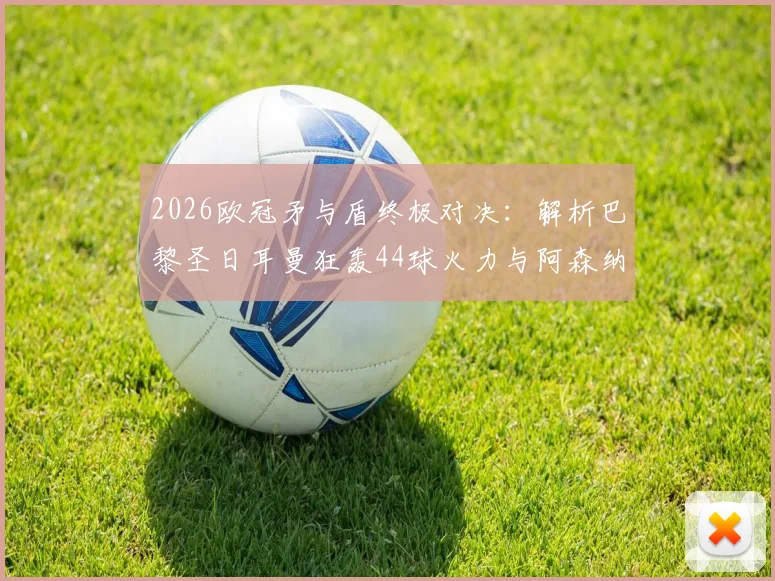 2026欧冠矛与盾终极对决:解析巴黎圣日耳曼狂轰44球火力与阿森纳仅失6球钢铁防线