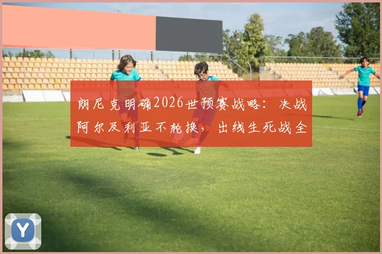 朗尼克明确2026世预赛战略:决战阿尔及利亚不轮换,出线生死战全主力硬撼