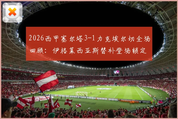 2026西甲塞尔塔3-1力克埃尔切全场回顾：伊格莱西亚斯替补登场锁定胜局，附高清进球视频集锦