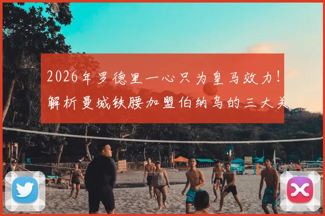2026年罗德里一心只为皇马效力!解析曼城铁腰加盟伯纳乌的三大关键原因与时间表