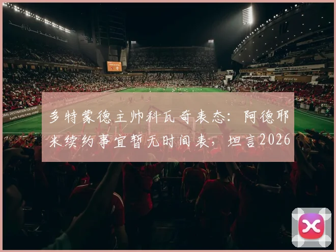 多特蒙德主帅科瓦奇表态:阿德耶米续约事宜暂无时间表,坦言2026赛季若能夺得联赛亚军也是成功