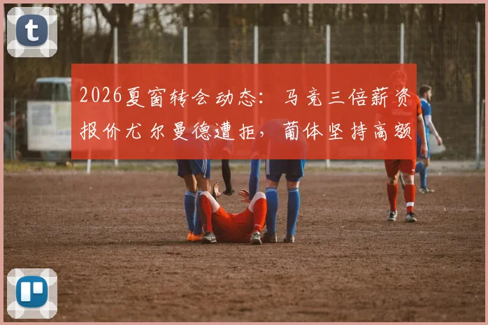 2026夏窗转会动态：马竞三倍薪资报价尤尔曼德遭拒，葡体坚持高额转会费，谈判陷僵局