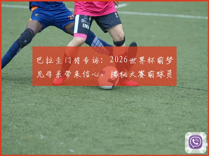 巴拉圭门将专访:2026世界杯前梦见母亲带来信心,揭秘大赛前球员的心理准备与赛前征兆