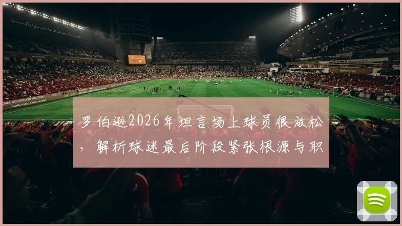 罗伯逊2026年坦言场上球员很放松，解析球迷最后阶段紧张根源与职业球员心态调整秘诀