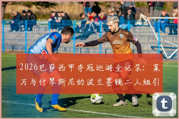 2026巴萨西甲夺冠巡游全记录：莱万与什琴斯尼的波兰墨镜二人组引爆庆典，高清现场图集一览