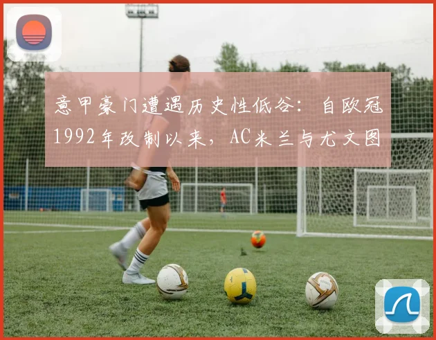 意甲豪门遭遇历史性低谷:自欧冠1992年改制以来,AC米兰与尤文图斯首次双双无缘参赛,背后原因深度剖析与复兴展望