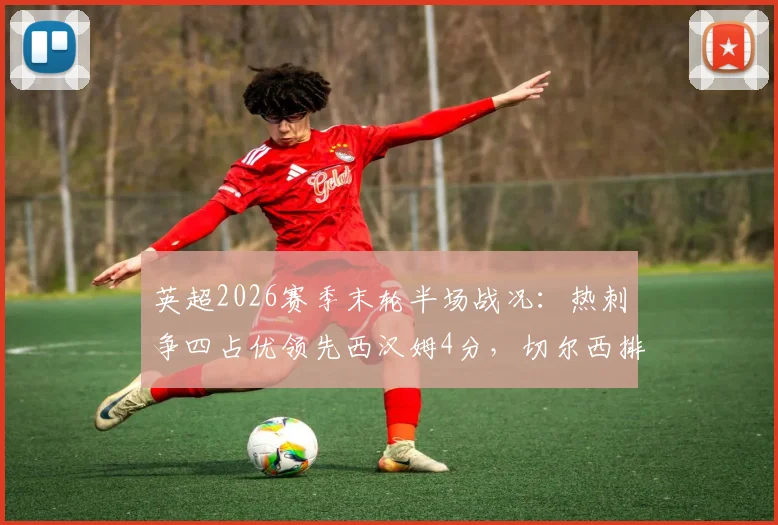 英超2026赛季末轮半场战况：热刺争四占优领先西汉姆4分，切尔西排名下滑至第十位解析